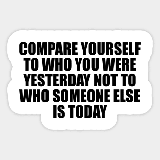 Compare yourself to who you were yesterday not to who someone else is today Sticker